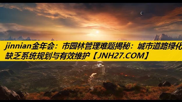 市园林管理难题揭秘：城市道路绿化缺乏系统规划与有效维护